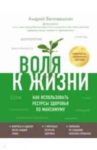 Воля к жизни. Как использовать ресурсы здоровья по максимуму / Беловешкин Андрей Геннадьевич