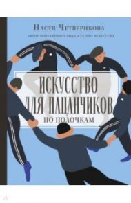Искусство для пацанчиков. По полочкам / Четверикова Анастасия Валерьевна