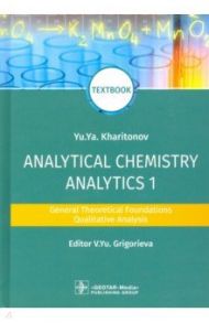 Analytical Chemistry. Analytics 1. General Theoretical Foundations. Qualitative Analysis. Textbook / Харитонов Юрий Яковлевич