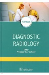 Diagnostic radiology. Textbook / Труфанов Геннадий Евгеньевич, Акиев Рустам Магомедович, Алексеев Кирилл Николаевич