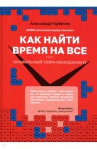 Как найти время на все или Правильный тайм-менеджм / Горбачев Александр Геннадьевич
