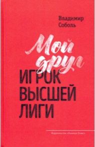 Мой друг - игрок высшей лиги / Соболь Владимир Александрович