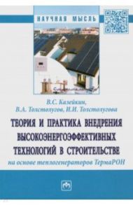 Теория и практика внедрения высокоэнергоэффективных технологий в строительстве / Казейкин Владимир Семенович, Толстолугов Владимир Александрович, Толстолугова Ирина Игоревна