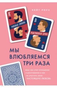 Мы влюбляемся три раза Чему нас учат отношения и расставания и как не упустить свою настоящую любовь / Роуз Кейт