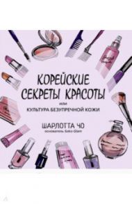 Корейские секреты красоты, или Культура безупречной кожи / Чо Шарлотта