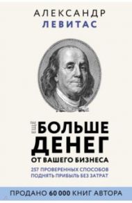 Еще больше денег от вашего бизнеса / Левитас Александр Михайлович