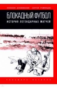 Блокадный футбол. История легендарных матчей / Дунаевский Алексей Львович, Румянцев Сергей Анатольевич