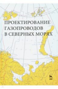 Проектирование газопроводов в северных морях / Курбатова Галина Ибрагимовна, Ермолаева Надежда Николаевна, Филиппов Василий Борисович