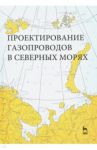 Проектирование газопроводов в северных морях / Курбатова Галина Ибрагимовна, Ермолаева Надежда Николаевна, Филиппов Василий Борисович