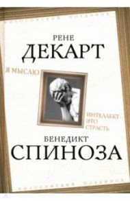 Я мыслю. Интеллект - это страсть / Спиноза Бенедикт, Декарт Рене