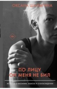 По лицу он меня не бил. История о насилии, абьюзе и освобождении / Шалыгина Оксана Викторовна