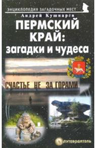 Пермский край. Загадки и чудеса. Путеводитель / Кушнарев Андрей Анатольевич