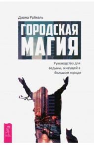 Городская магия. Руководство для ведьмы, живущей в большом городе / Райхель Диана