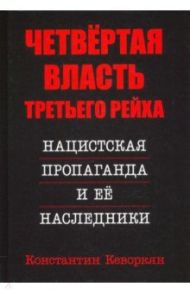 Четвёртая власть Третьего Рейха. Нацистская пропаганда и её наследники / Кеворкян Константин Эрвантович