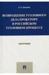 Возвращение уголовного дела прокурору в российском уголовном процессе. Монография / Тришева Антонина Александровна