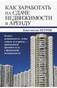 Как заработать на сдаче недвижимости в аренду / Петров Константин Николаевич