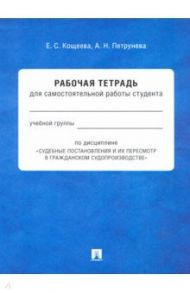 Судебные постановления и их пересмотр в гражданском судопроизводстве. Рабочая тетрадь / Кощеева Елена Сергеевна, Петрунева Анна Николаевна