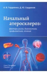 Начальный атеросклероз. Факторы риска, диагностика, профилактика, лечение / Гордиенко Александр Волеславович, Сердюков Дмитрий Юрьевич