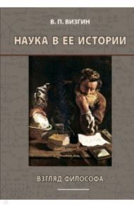 Наука в ее истории. Взгляд философа / Визгин Виктор Павлович