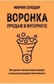 Воронка продаж в интернете. Инструмент автоматизации продаж и повышения среднего чека в бизнесе / Солодар Мария Александровна