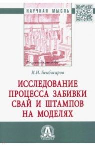 Исследование процесса забивки свай и штампов на моделях. Монография / Бекбасаров Исабай Исакович