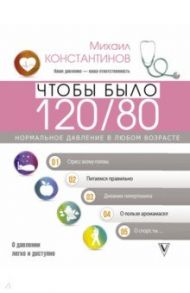 Чтобы было 120/80. Нормальное давление в любом возрасте! / Константинов Михаил