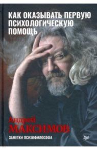 Как оказывать первую психологическую помощь. Заметки психофилософа / Максимов Андрей Маркович