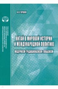 Китай в мировой истории и международной политике. Модернизм - Традиционализм - Глобализм / Гордон А. В.