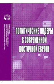 Политические лидеры в современной Восточной Европе / Бабенко Василий Николаевич, Дырина А. Ф., Валева Е. Л.