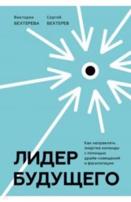 Лидер будущего. Как направлять энергию команды в нужное русло с помощью драйв-совещаний и фасилитаци / Бехтерева Виктория, Бехтерев Сергей