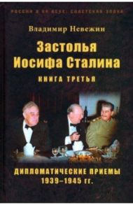Застолья Иосифа Сталина. Книга третья. Дипломатические приемы 1939–1945 гг. / Невежин Владимир Александрович