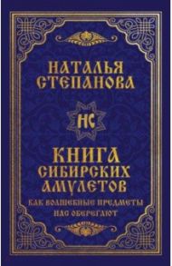 Книга сибирских амулетов. Как волшебные предметы нас оберегают / Степанова Наталья Ивановна
