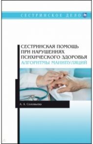 Сестринская помощь при нарушениях психического здоровья. Алгоритмы манипуляций / Соловьева Александра Александровна