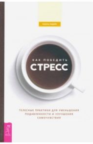 Как победить стресс. Телесные практики для уменьшения подавленности и улучшения самочувствия / Ладайн Ребекка