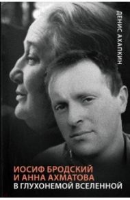 Иосиф Бродский и Анна Ахматова. В глухонемой вселенной / Ахапкин Денис Николаевич