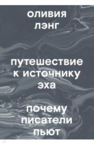 Путешествие к Источнику Эха. Почему писатели пьют / Лэнг Оливия