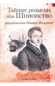 Тайные розыски, или Шпионство. Правдивое жизнеописание офицера Фаддея Венедиктовича Булгарина / Филатов Никита Александрович