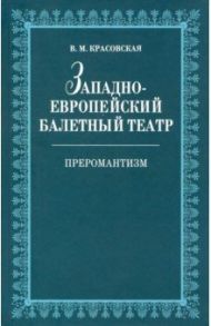 Западноевропейский балетный театр. Очерки истории. Преромантизм / Красовская Вера Михайловна