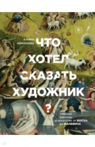 Что хотел сказать художник? Главные картины в искусстве от Босха до Малевича / Никонова Алина Викторовна