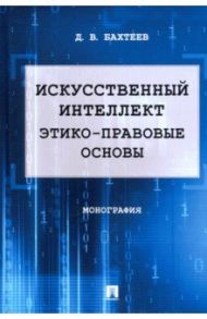 Искусственный интеллект. Этико-правовые основы. Монография / Бахтеев Дмитрий Валерьевич