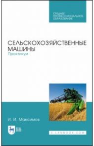 Сельскохозяйственные машины. Практикум / Максимов Иван Иванович