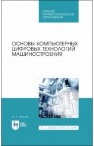 Основы компьютерных цифровых технологий машиностроения. Учебник для СПО / Копылов Юрий Романович