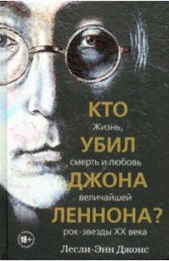 Кто убил Джона Леннона? Жизнь, смерть и любовь величайшей рок-звезды XX века / Джонс Лесли-Энн