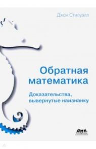 Обратная математика. Доказательства вывернутые наизнанку / Стилуэлл Джон