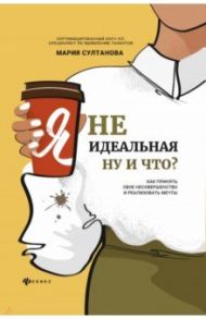 Я неидеальная. Ну и что? Как принять свое несовершенство и реализовать мечты / Султанова Мария Сергеевна