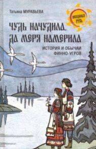 Чудь начудила да меря намерила / Муравьева Татьяна Владимировна