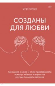 Созданы для любви. Как знания о мозге и стиле привязанности помогут избегать конфликтов / Таткин Стэн