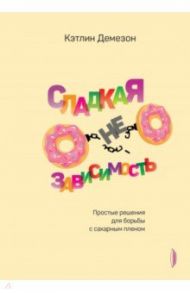 Сладкая НЕзависимость. Простые решения для борьбы с сахарным пленом / Демезон Кэтлин