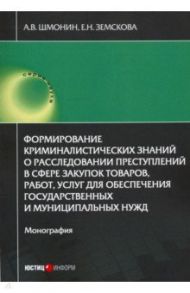 Формирование криминалистических знаний о расследовании преступлений в сфере закупок товаров, работ / Шмонин Андрей Владимирович, Земскова Елена Николаевна