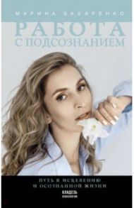 Работа с подсознанием. Путь к исцелению и осознанной жизни / Захаренко Марина Алексеевна